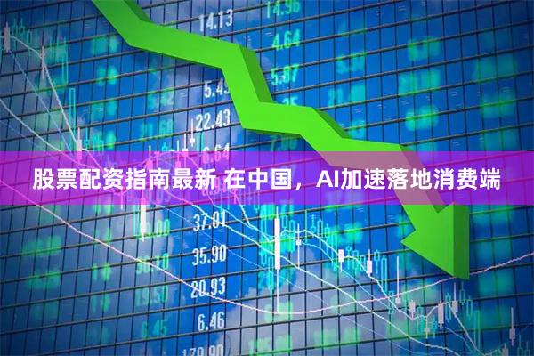 股票配资指南最新 在中国，AI加速落地消费端