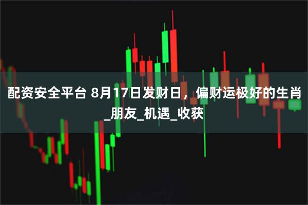 配资安全平台 8月17日发财日，偏财运极好的生肖_朋友_机遇_收获