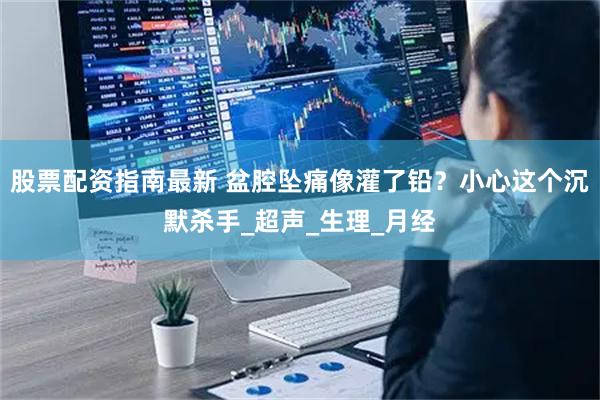 股票配资指南最新 盆腔坠痛像灌了铅？小心这个沉默杀手_超声_生理_月经