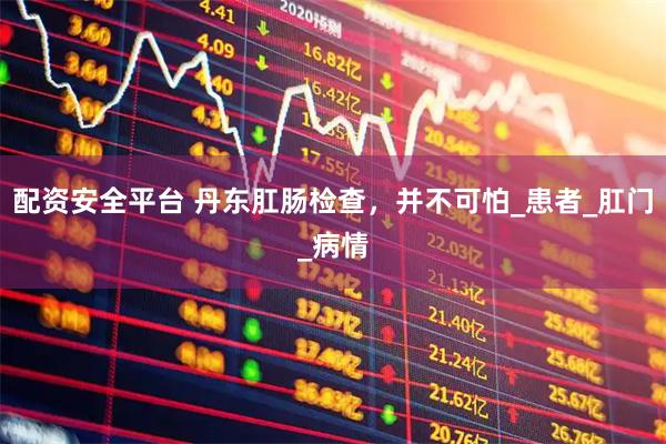 配资安全平台 丹东肛肠检查，并不可怕_患者_肛门_病情