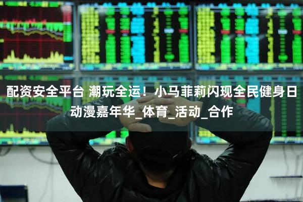 配资安全平台 潮玩全运！小马菲莉闪现全民健身日动漫嘉年华_体育_活动_合作