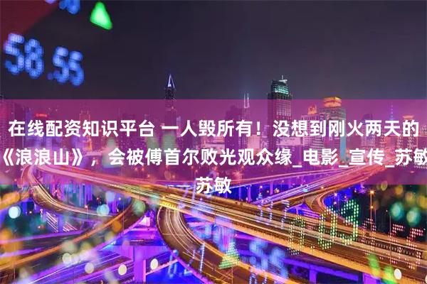 在线配资知识平台 一人毁所有！没想到刚火两天的《浪浪山》，会被傅首尔败光观众缘_电影_宣传_苏敏