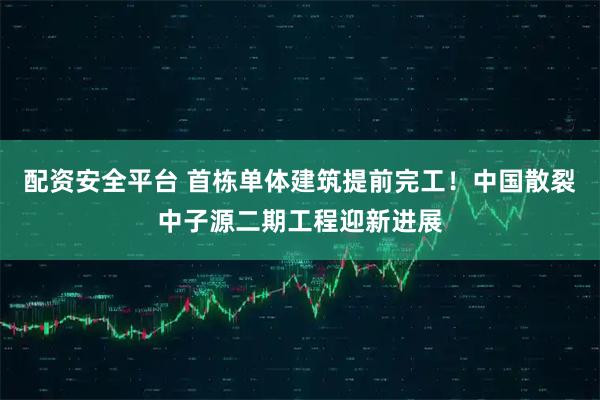 配资安全平台 首栋单体建筑提前完工！中国散裂中子源二期工程迎新进展