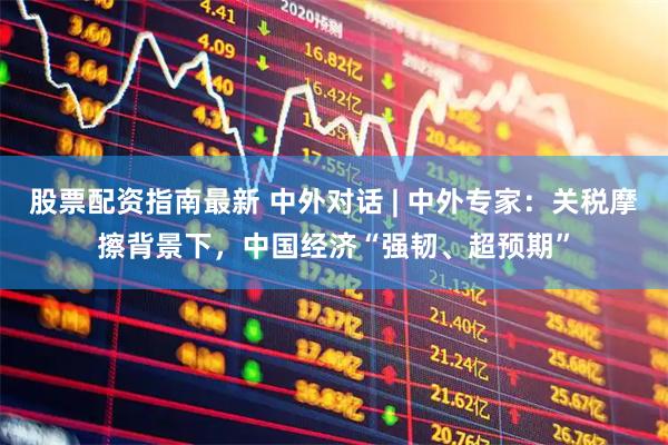 股票配资指南最新 中外对话 | 中外专家：关税摩擦背景下，中国经济“强韧、超预期”