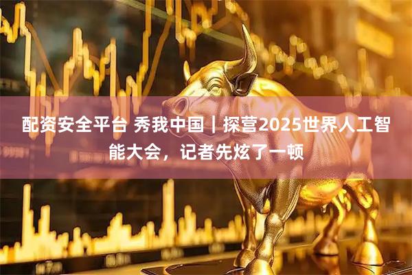 配资安全平台 秀我中国｜探营2025世界人工智能大会，记者先炫了一顿