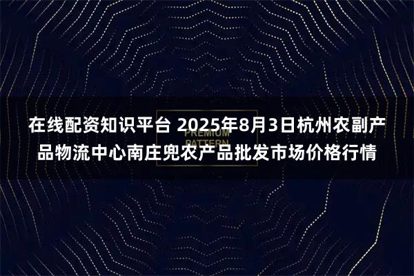 在线配资知识平台 2025年8月3日杭州农副产品物流中心南庄兜农产品批发市场价格行情