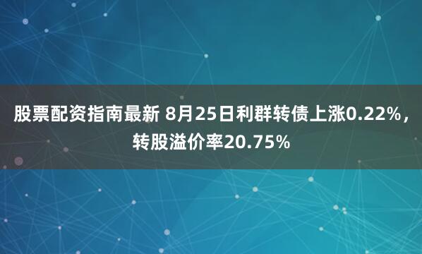 股票配资指南最新 8月25日利群转债上涨0.22%，转股溢价率20.75%