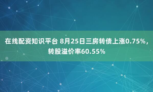 在线配资知识平台 8月25日三房转债上涨0.75%，转股溢价率60.55%