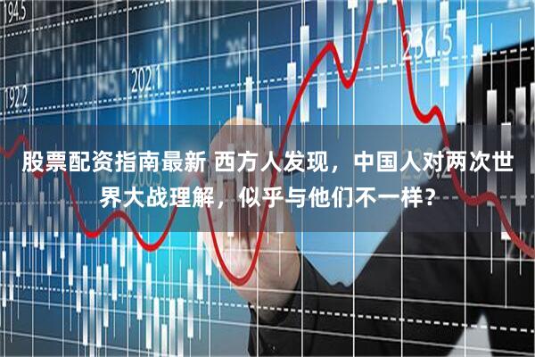 股票配资指南最新 西方人发现，中国人对两次世界大战理解，似乎与他们不一样？
