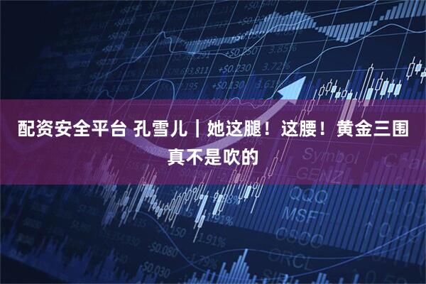 配资安全平台 孔雪儿｜她这腿！这腰！黄金三围真不是吹的