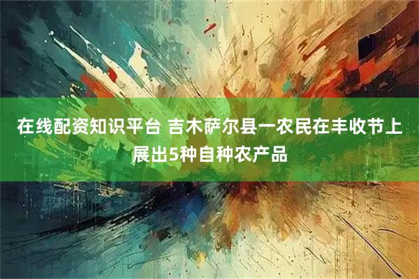 在线配资知识平台 吉木萨尔县一农民在丰收节上展出5种自种农产品