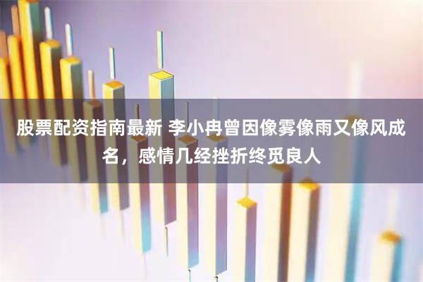 股票配资指南最新 李小冉曾因像雾像雨又像风成名，感情几经挫折终觅良人