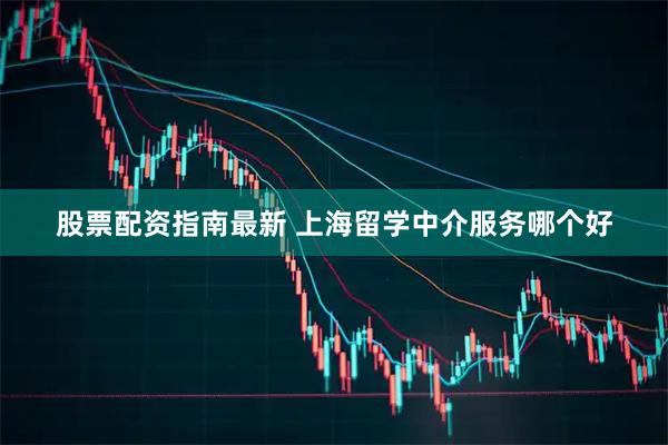 股票配资指南最新 上海留学中介服务哪个好