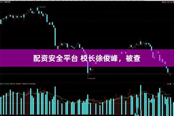 配资安全平台 校长徐俊峰，被查