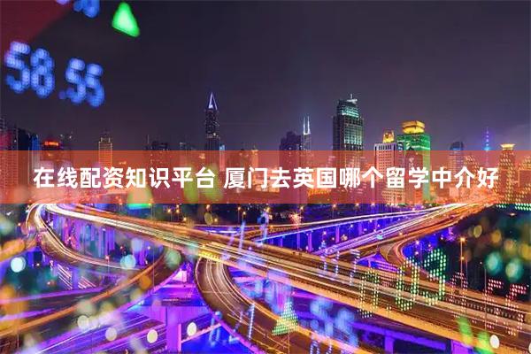 在线配资知识平台 厦门去英国哪个留学中介好