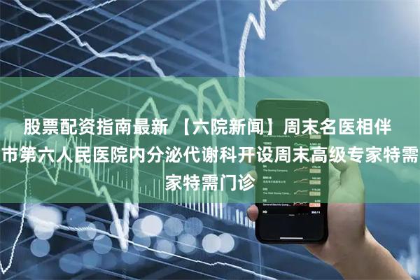 股票配资指南最新 【六院新闻】周末名医相伴 上海市第六人民医院内分泌代谢科开设周末高级专家特需门诊