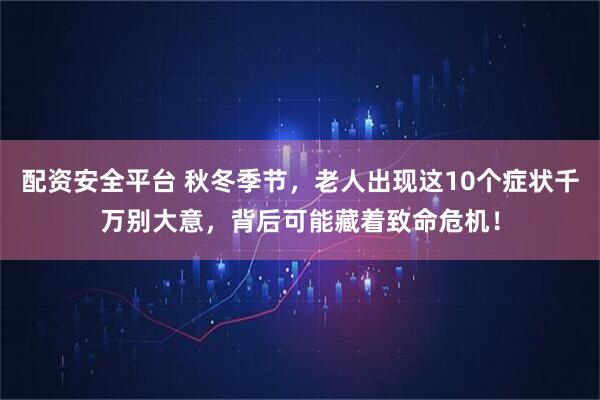 配资安全平台 秋冬季节，老人出现这10个症状千万别大意，背后可能藏着致命危机！