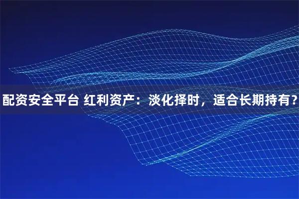 配资安全平台 红利资产：淡化择时，适合长期持有？