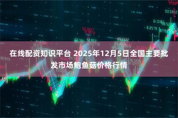 在线配资知识平台 2025年12月5日全国主要批发市场鲍鱼菇价格行情