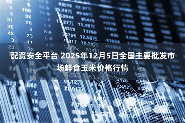 配资安全平台 2025年12月5日全国主要批发市场鲜食玉米价格行情