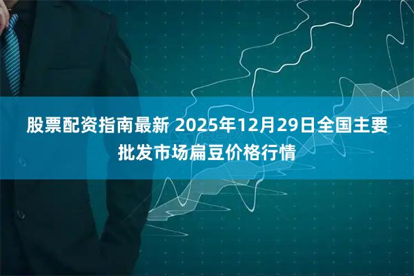 股票配资指南最新 2025年12月29日全国主要批发市场扁豆价格行情