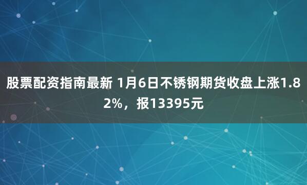 股票配资指南最新 1月6日不锈钢期货收盘上涨1.82%，报13395元