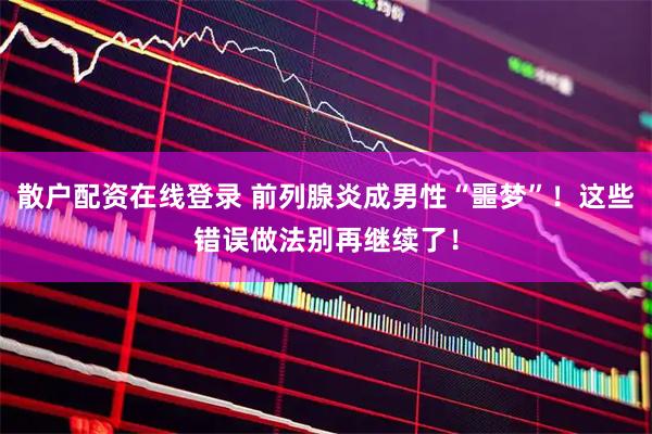 散户配资在线登录 前列腺炎成男性“噩梦”！这些错误做法别再继续了！
